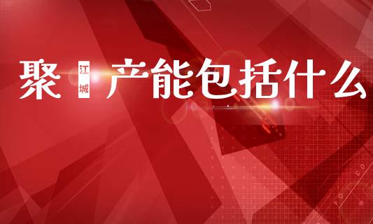 聚酯产能包括什么_https://wap.yjjixie.cn_证券市场_第1张