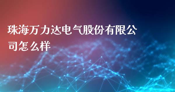 珠海万力达电气股份有限公司怎么样_https://wap.yjjixie.cn_保险理财_第1张
