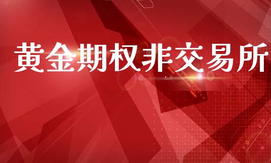 黄金期权非交易所_https://wap.yjjixie.cn_商业资讯_第1张