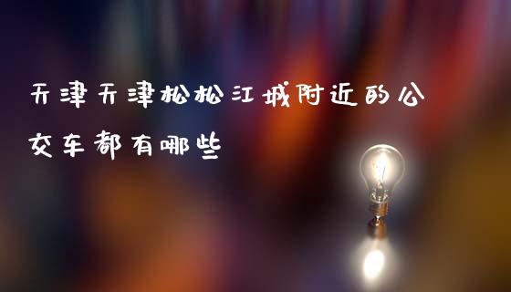天津天津松松江城附近的公交车都有哪些_证券市场_第1张_商业资讯_保险理财_证券市场_港股行情 天津天津松松江城附近的公交车都有哪些_https://wap.yjjixie.cn_证券市场_第1张