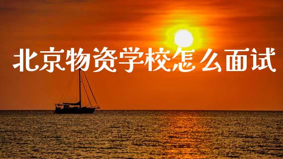 北京物资学校怎么面试_https://wap.yjjixie.cn_商业资讯_第1张