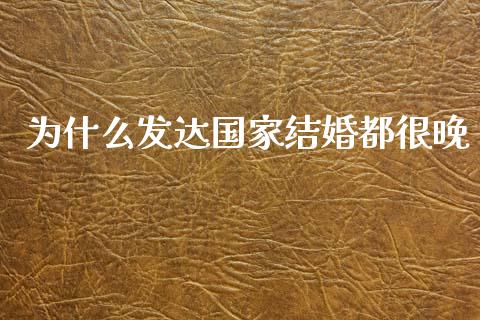 为什么发达国家结婚都很晚_https://wap.yjjixie.cn_保险理财_第1张