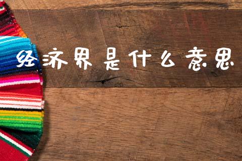 经济界是什么意思_https://wap.yjjixie.cn_商业资讯_第1张