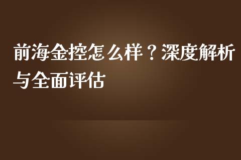 前海金控怎么样？深度解析与全面评估_https://wap.yjjixie.cn_保险理财_第1张