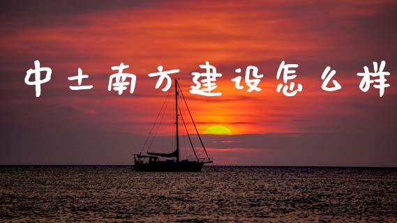 中土南方建设怎么样_https://wap.yjjixie.cn_保险理财_第1张