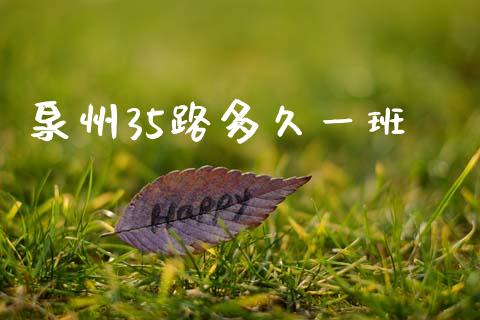 泉州35路多久一班_https://wap.yjjixie.cn_证券市场_第1张