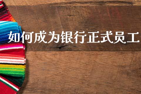 如何成为银行正式员工_https://wap.yjjixie.cn_证券市场_第1张