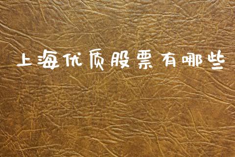 上海优质股票有哪些_https://wap.yjjixie.cn_商业资讯_第1张