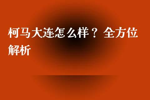柯马大连怎么样？ 全方位解析_https://wap.yjjixie.cn_保险理财_第1张