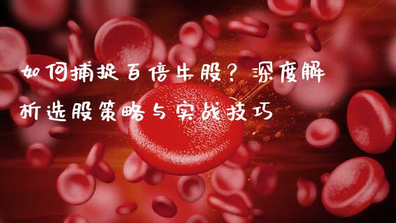 如何捕捉百倍牛股？深度解析选股策略与实战技巧_https://wap.yjjixie.cn_港股行情_第1张