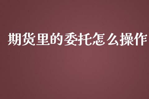 期货里的委托怎么操作_https://wap.yjjixie.cn_商业资讯_第1张