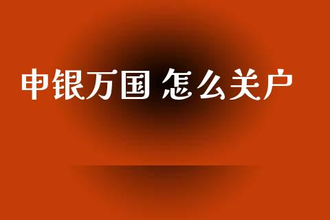 申银万国 怎么关户_https://wap.yjjixie.cn_港股行情_第1张