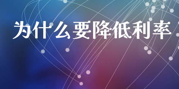 为什么要降低利率_https://wap.yjjixie.cn_保险理财_第1张