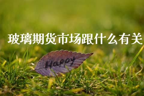 玻璃期货市场跟什么有关_https://wap.yjjixie.cn_港股行情_第1张
