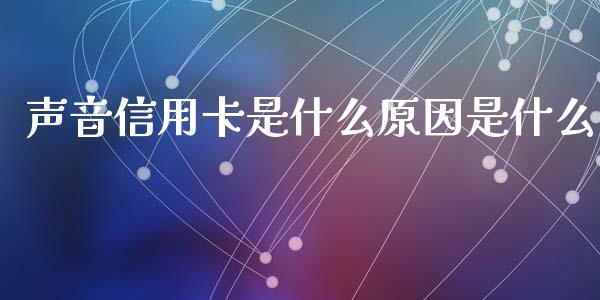 声音信用卡是什么原因是什么_https://wap.yjjixie.cn_商业资讯_第1张