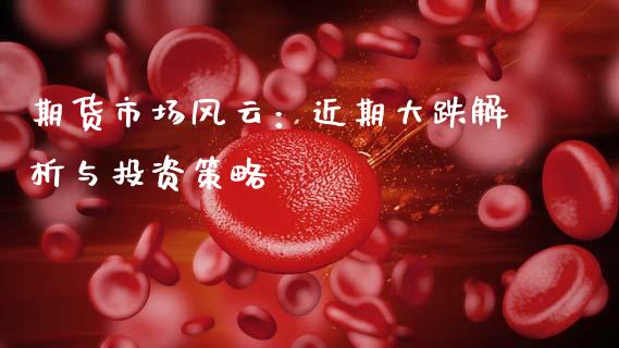 期货市场风云：近期大跌解析与投资策略_https://wap.yjjixie.cn_商业资讯_第1张