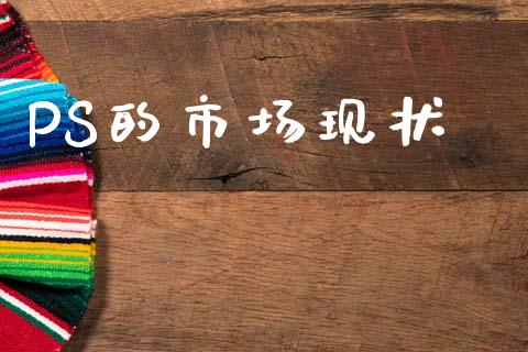 PS的市场现状_https://wap.yjjixie.cn_保险理财_第1张