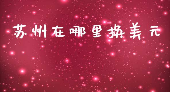 苏州在哪里换美元_https://wap.yjjixie.cn_保险理财_第1张