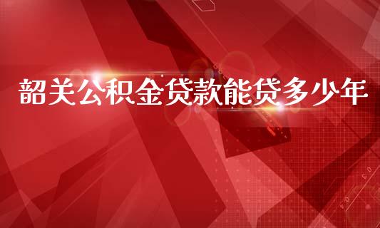 韶关公积金贷款能贷多少年_https://wap.yjjixie.cn_港股行情_第1张