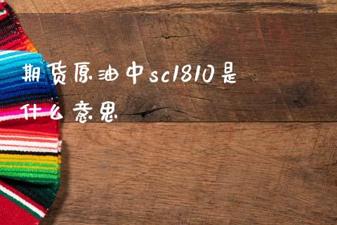 期货原油中sc1810是什么意思_https://wap.yjjixie.cn_商业资讯_第1张