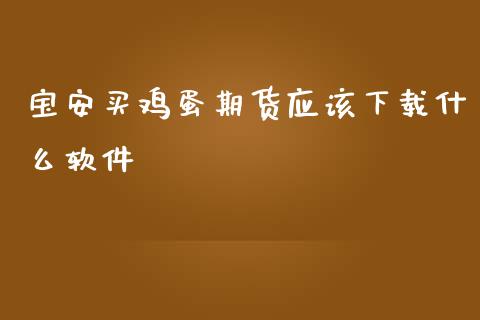 宝安买鸡蛋期货应该下载什么软件_https://wap.yjjixie.cn_证券市场_第1张