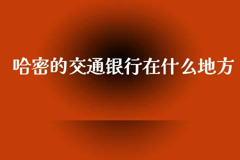 哈密的交通银行在什么地方_https://wap.yjjixie.cn_商业资讯_第1张