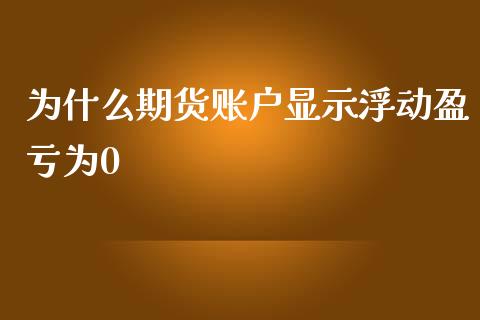 为什么期货账户显示浮动盈亏为0_https://wap.yjjixie.cn_港股行情_第1张