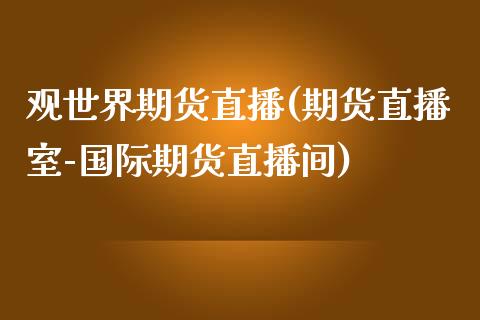 观世界期货直播(期货直播室-国际期货直播间)_港股行情_第1张_商业资讯_保险理财_证券市场_港股行情 观世界期货直播(期货直播室-国际期货直播间)_https://wap.yjjixie.cn_港股行情_第1张