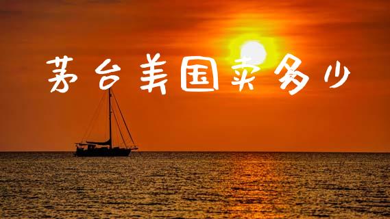 茅台美国卖多少_https://wap.yjjixie.cn_港股行情_第1张