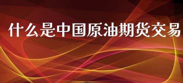 什么是中国原油期货交易_https://wap.yjjixie.cn_证券市场_第1张