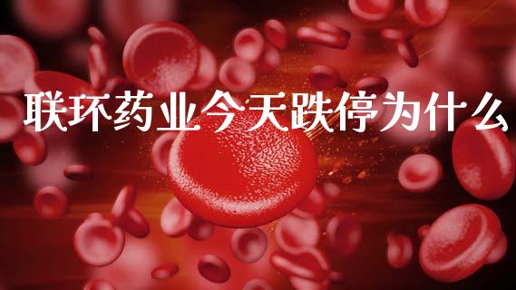 联环药业今天跌停为什么_https://wap.yjjixie.cn_证券市场_第1张