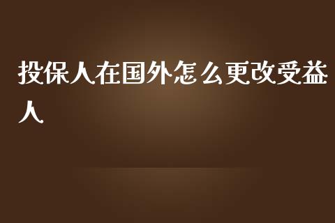 投保人在国外怎么更改受益人_https://wap.yjjixie.cn_证券市场_第1张