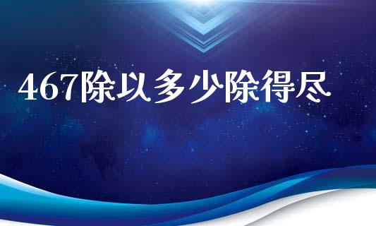 467除以多少除得尽_https://wap.yjjixie.cn_商业资讯_第1张