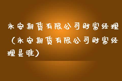 永安期货有限公司财富经理（永安期货有限公司财富经理是谁）_https://wap.yjjixie.cn_港股行情_第1张