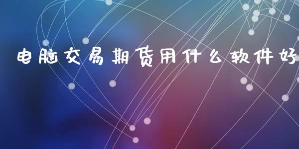 电脑交易期货用什么软件好_https://wap.yjjixie.cn_保险理财_第1张