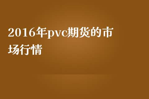 2016年pvc期货的市场行情_https://wap.yjjixie.cn_港股行情_第1张