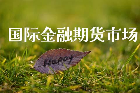 国际金融期货市场_证券市场_第1张_商业资讯_保险理财_证券市场_港股行情 国际金融期货市场_https://wap.yjjixie.cn_证券市场_第1张