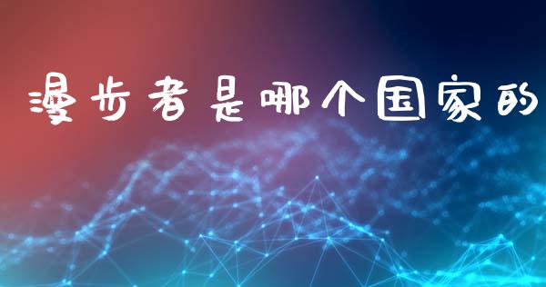 漫步者是哪个国家的_https://wap.yjjixie.cn_证券市场_第1张