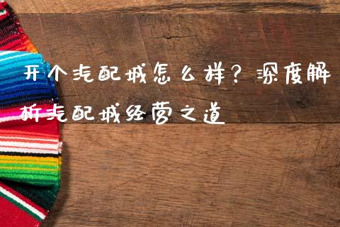 开个汽配城怎么样？深度解析汽配城经营之道_https://wap.yjjixie.cn_证券市场_第1张