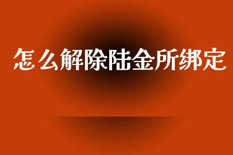 怎么解除陆金所绑定_https://wap.yjjixie.cn_证券市场_第1张