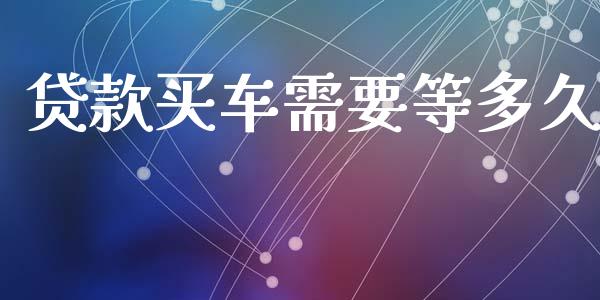 贷款买车需要等多久_https://wap.yjjixie.cn_商业资讯_第1张