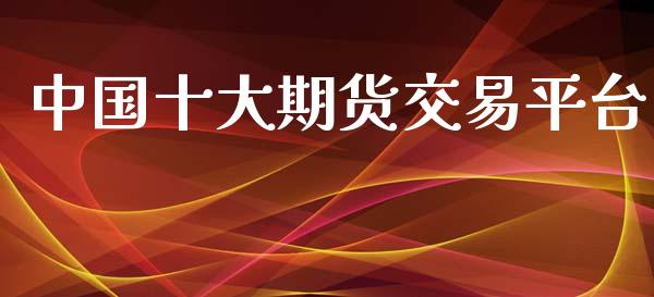 中国十大期货交易平台_https://wap.yjjixie.cn_证券市场_第1张