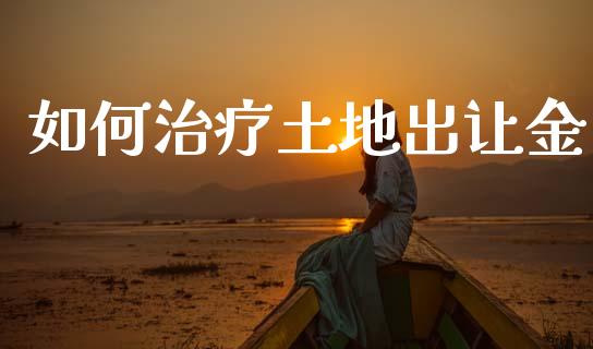 如何治疗土地出让金_https://wap.yjjixie.cn_商业资讯_第1张