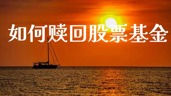 如何赎回股票基金_https://wap.yjjixie.cn_保险理财_第1张