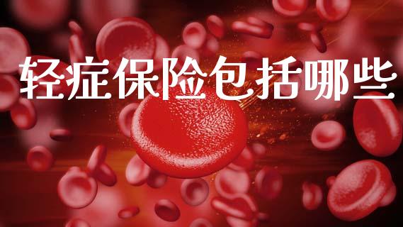 轻症保险包括哪些_https://wap.yjjixie.cn_保险理财_第1张