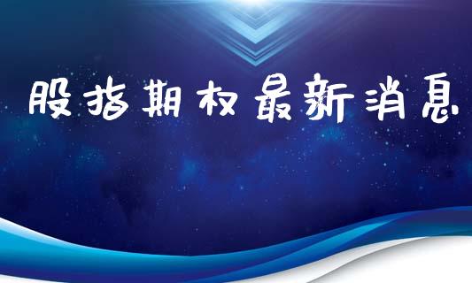 股指期权最新消息_https://wap.yjjixie.cn_保险理财_第1张