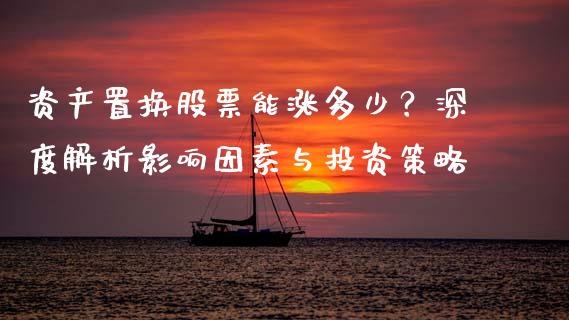 资产置换股票能涨多少？深度解析影响因素与投资策略_https://wap.yjjixie.cn_保险理财_第1张