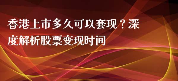香港上市多久可以套现？深度解析股票变现时间_https://wap.yjjixie.cn_保险理财_第1张