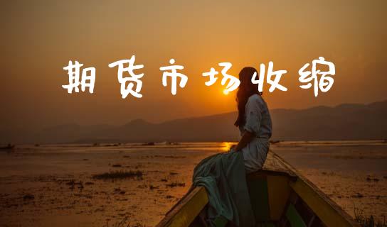 期货市场收缩_https://wap.yjjixie.cn_证券市场_第1张