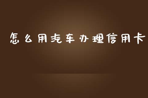 怎么用汽车办理信用卡_https://wap.yjjixie.cn_保险理财_第1张
